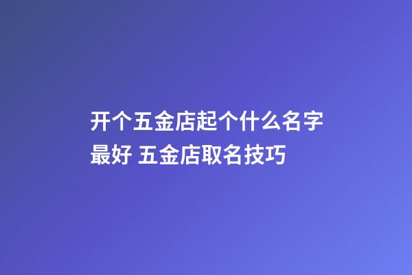 开个五金店起个什么名字最好 五金店取名技巧-第1张-店铺起名-玄机派